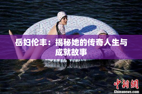 岳妇伦丰：揭秘她的传奇人生与成就故事