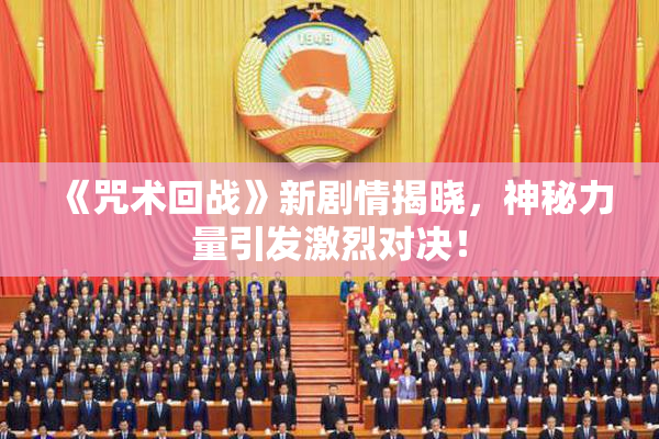 《咒术回战》新剧情揭晓，神秘力量引发激烈对决！