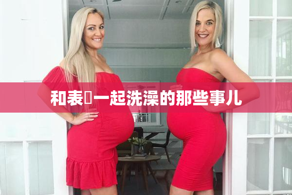和表妺一起洗澡的那些事儿