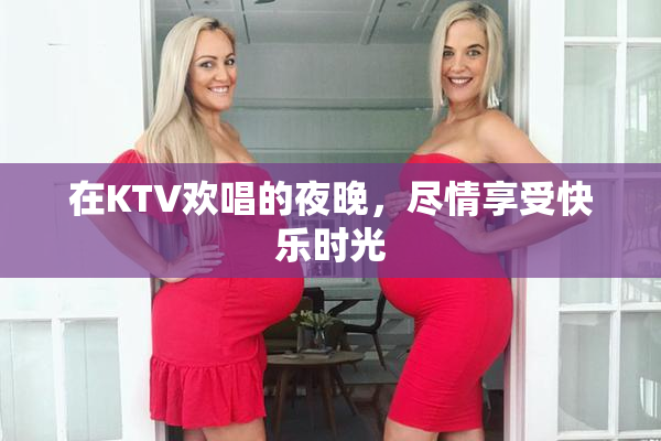 在KTV欢唱的夜晚，尽情享受快乐时光