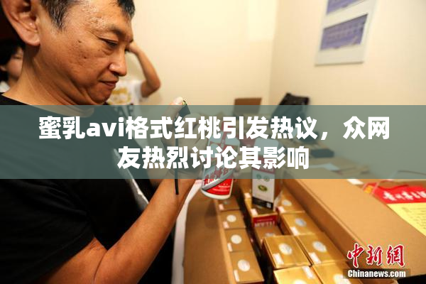 蜜乳avi格式红桃引发热议，众网友热烈讨论其影响
