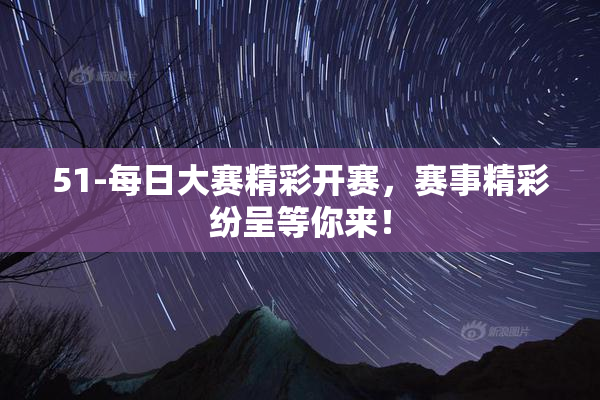 51-每日大赛精彩开赛，赛事精彩纷呈等你来！