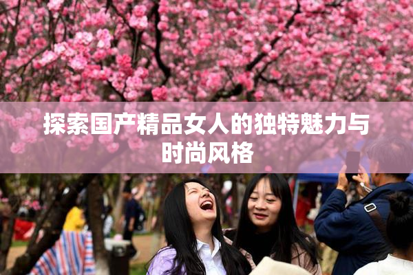 探索国产精品女人的独特魅力与时尚风格