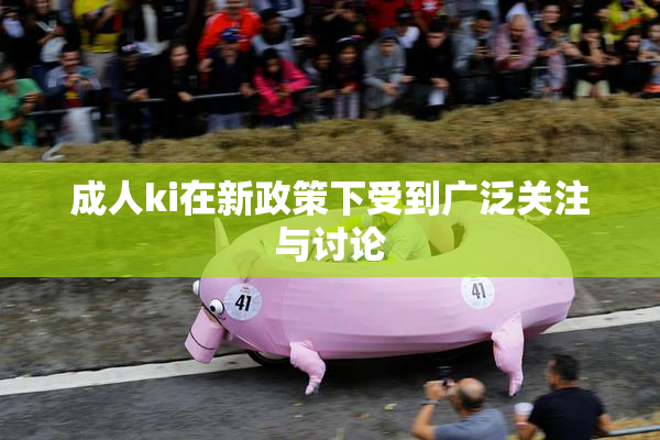 成人ki在新政策下受到广泛关注与讨论