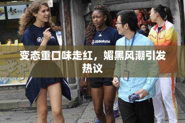 变态重口味走红，媚黑风潮引发热议