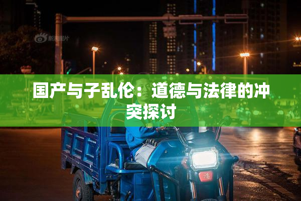 国产与子乱伦：道德与法律的冲突探讨