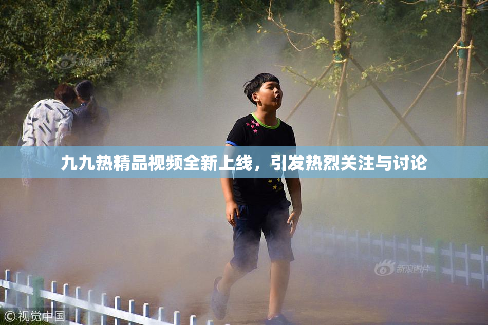 九九热精品视频全新上线，引发热烈关注与讨论