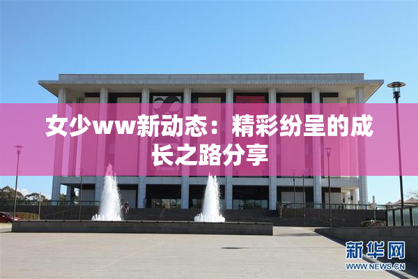 女少ww新动态：精彩纷呈的成长之路分享