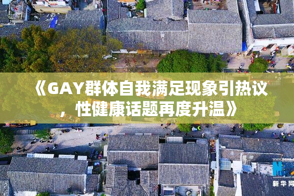 《GAY群体自我满足现象引热议，性健康话题再度升温》