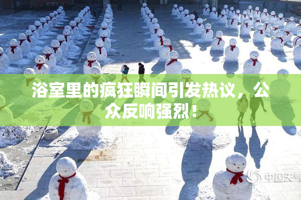 浴室里的疯狂瞬间引发热议，公众反响强烈！