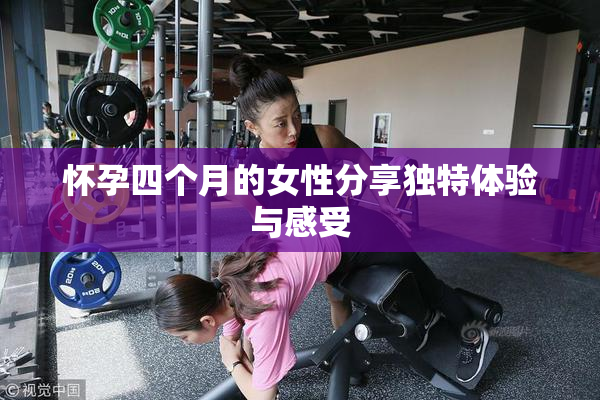 怀孕四个月的女性分享独特体验与感受