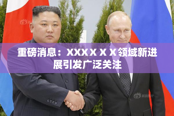 重磅消息：XXXⅩⅩⅩ领域新进展引发广泛关注