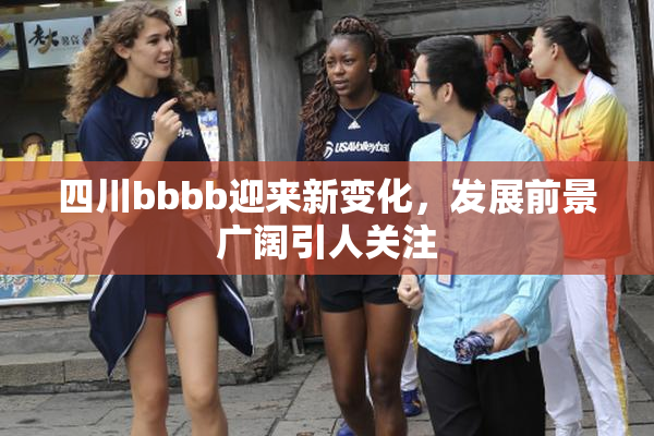 四川bbbb迎来新变化，发展前景广阔引人关注