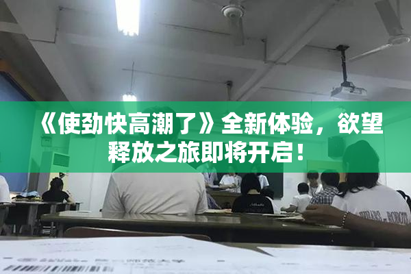 《使劲快高潮了》全新体验，欲望释放之旅即将开启！