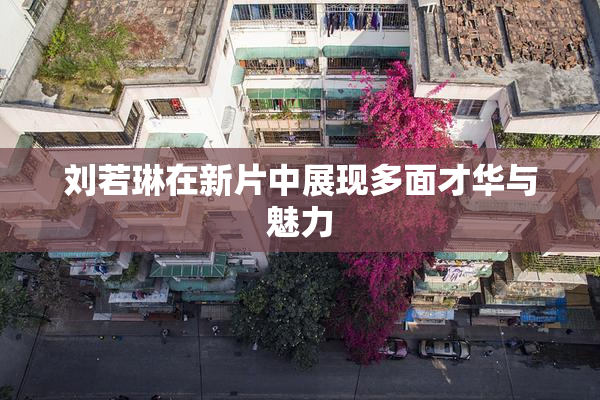 刘若琳在新片中展现多面才华与魅力