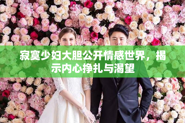 寂寞少妇大胆公开情感世界，揭示内心挣扎与渴望