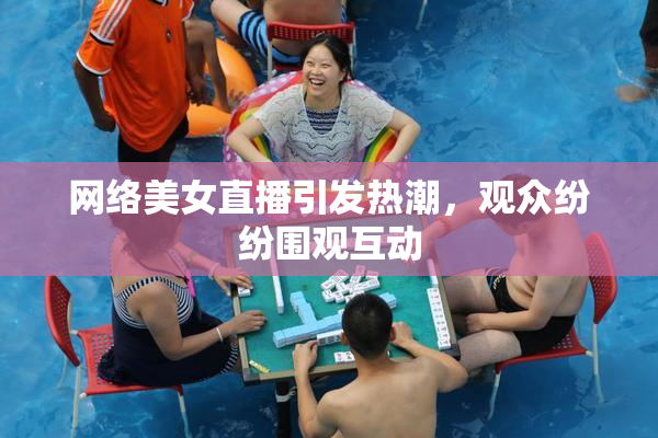 网络美女直播引发热潮，观众纷纷围观互动