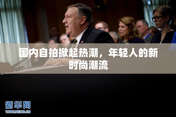国内自拍掀起热潮，年轻人的新时尚潮流