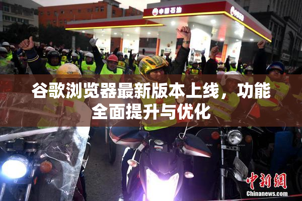 谷歌浏览器最新版本上线，功能全面提升与优化