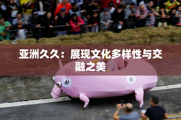 亚洲久久：展现文化多样性与交融之美