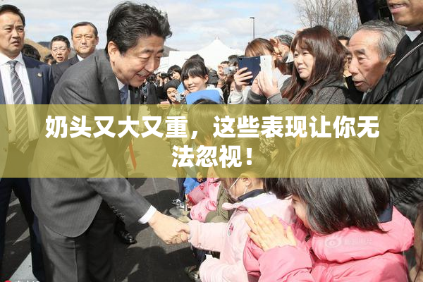奶头又大又重，这些表现让你无法忽视！