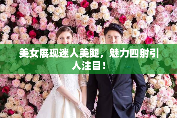 美女展现迷人美腿，魅力四射引人注目！