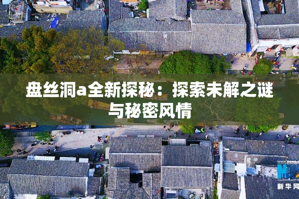 盘丝洞a全新探秘：探索未解之谜与秘密风情