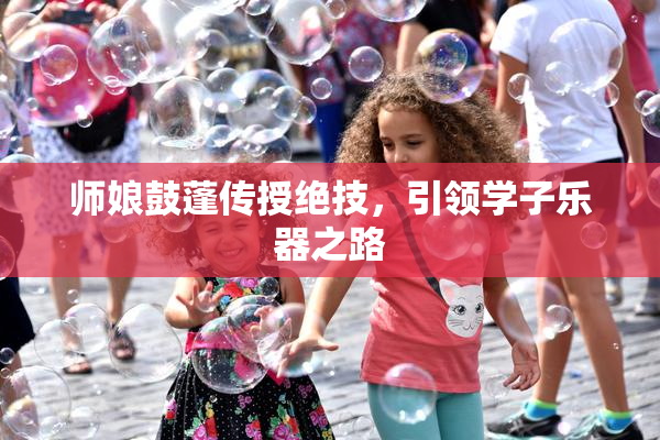 师娘鼓蓬传授绝技，引领学子乐器之路