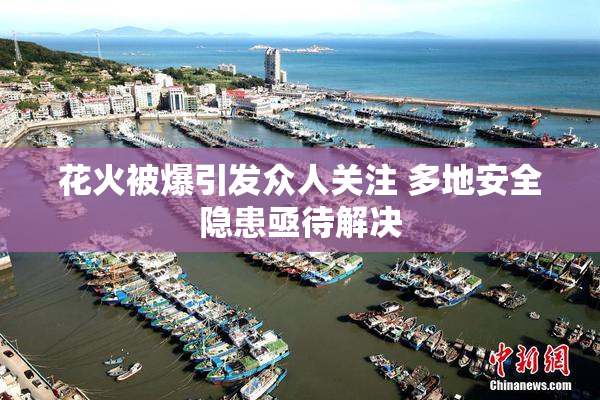 花火被爆引发众人关注 多地安全隐患亟待解决