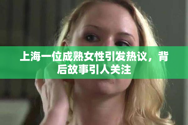 上海一位成熟女性引发热议，背后故事引人关注