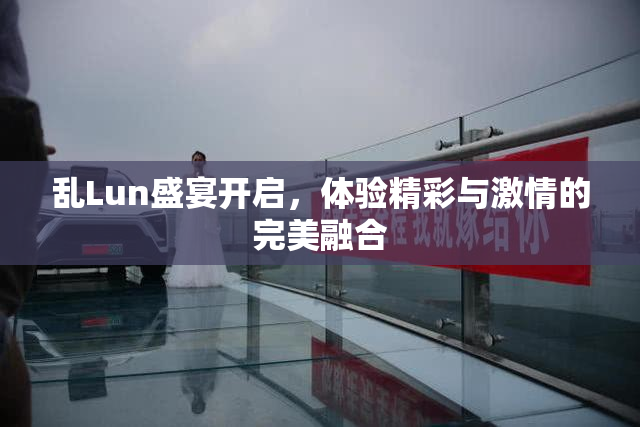 乱Lun盛宴开启，体验精彩与激情的完美融合