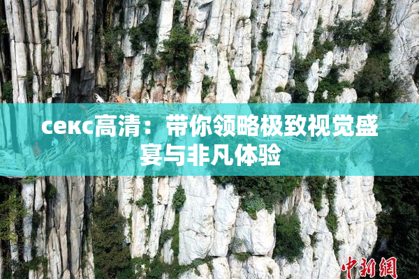 ceкс高清：带你领略极致视觉盛宴与非凡体验