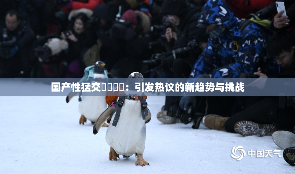 国产性猛交❌‌❌‌：引发热议的新趋势与挑战