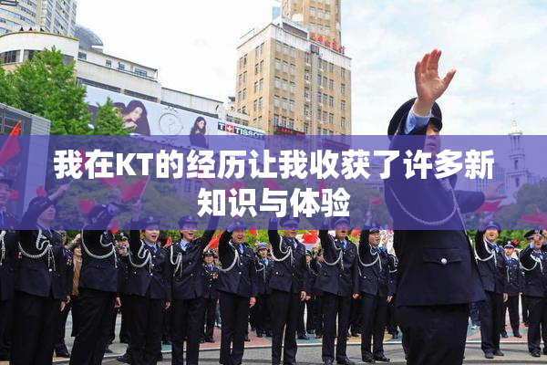 我在KT的经历让我收获了许多新知识与体验