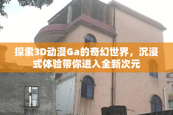 探索3D动漫Ga的奇幻世界，沉浸式体验带你进入全新次元
