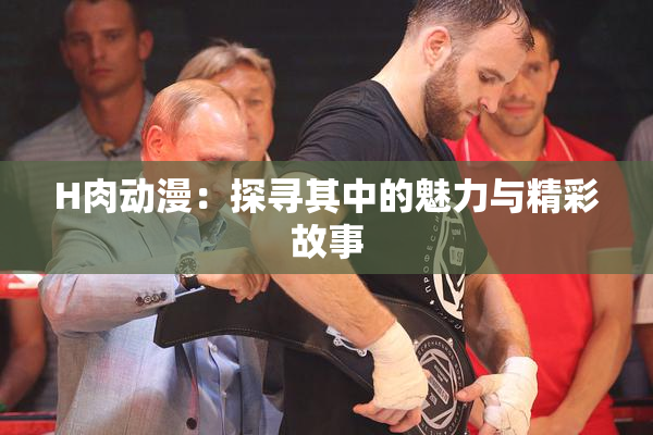 H肉动漫：探寻其中的魅力与精彩故事