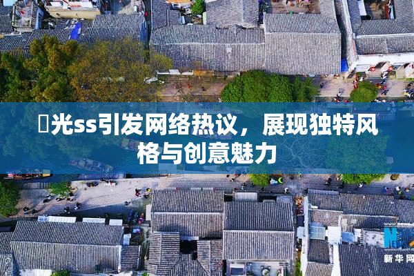 凪光ss引发网络热议，展现独特风格与创意魅力