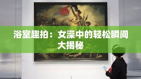 浴室趣拍：女澡中的轻松瞬间大揭秘
