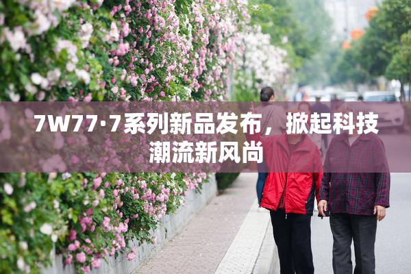 7W77·7系列新品发布，掀起科技潮流新风尚