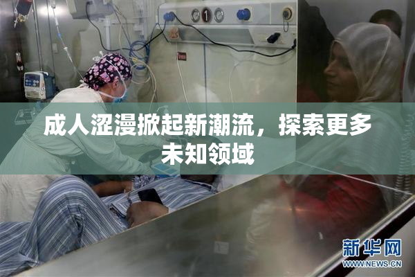 成人涩漫掀起新潮流，探索更多未知领域