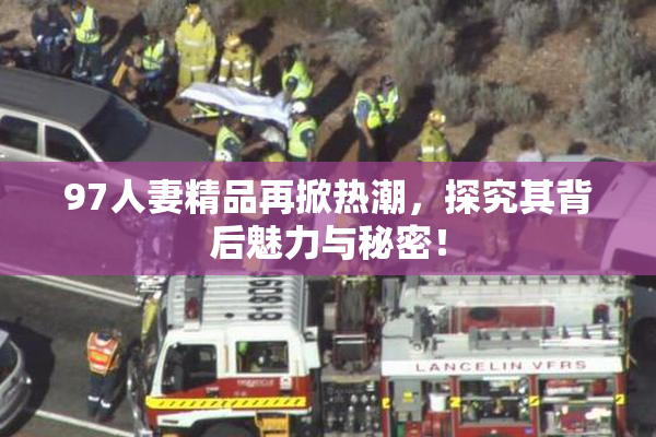 97人妻精品再掀热潮，探究其背后魅力与秘密！
