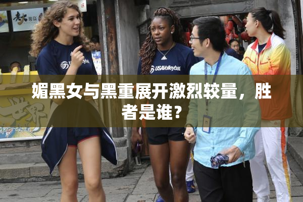 媚黑女与黑重展开激烈较量，胜者是谁？