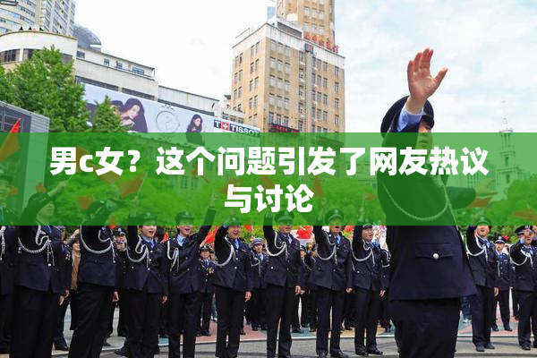 男c女？这个问题引发了网友热议与讨论