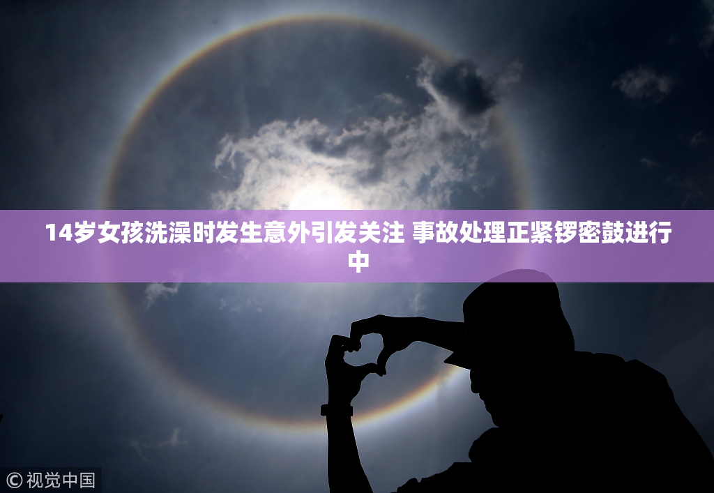14岁女孩洗澡时发生意外引发关注 事故处理正紧锣密鼓进行中