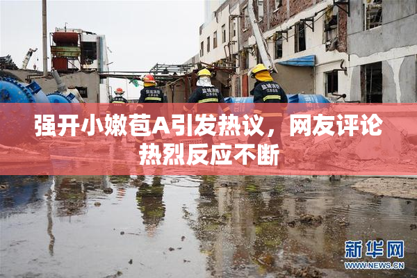 强开小嫩苞A引发热议，网友评论热烈反应不断