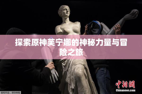 探索原神芙宁娜的神秘力量与冒险之旅