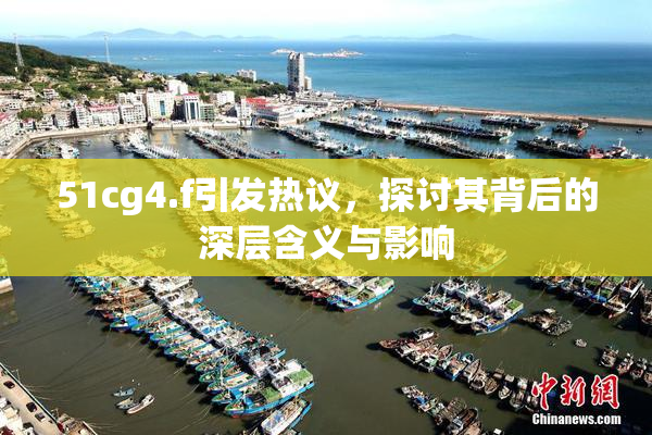 51cg4.f引发热议，探讨其背后的深层含义与影响
