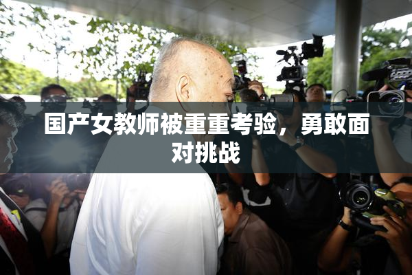 国产女教师被重重考验，勇敢面对挑战