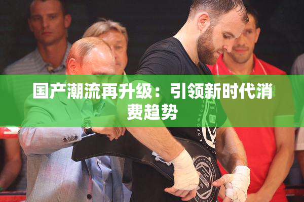 国产潮流再升级：引领新时代消费趋势
