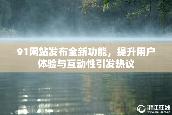 91网站发布全新功能，提升用户体验与互动性引发热议